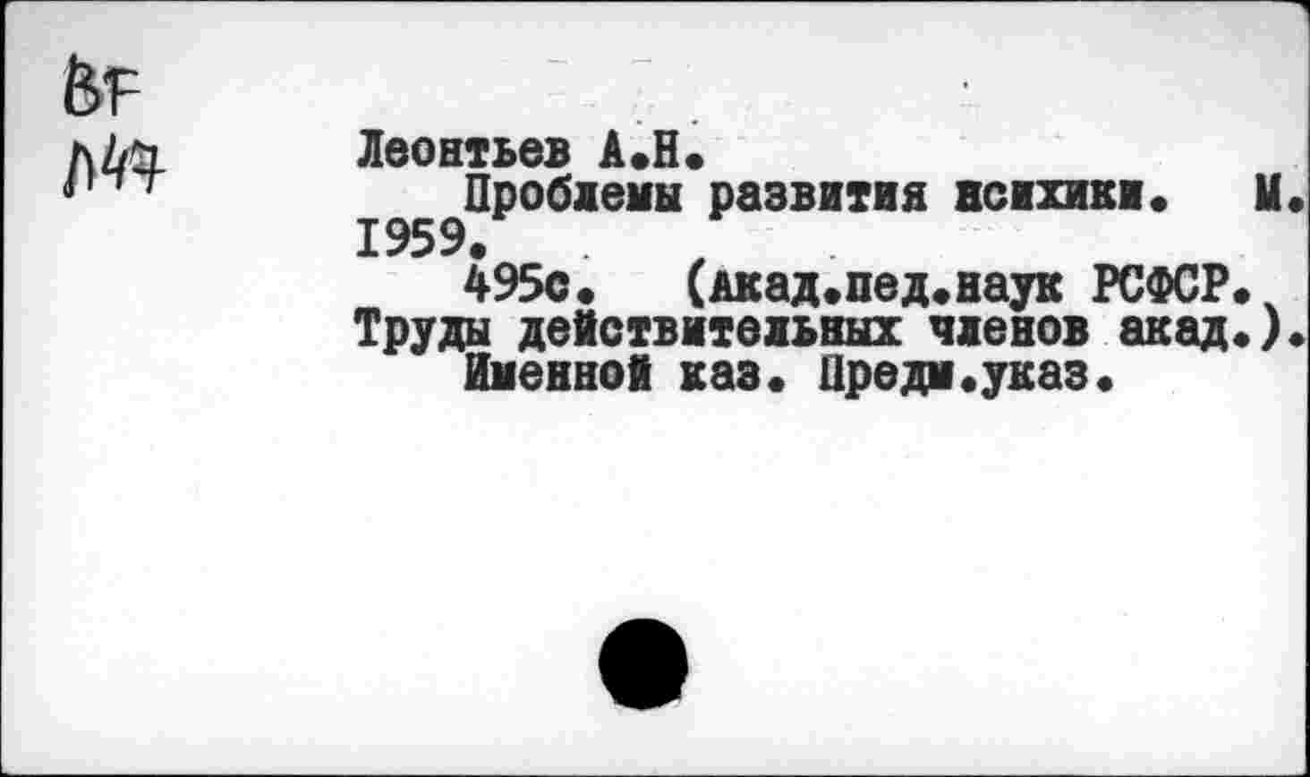 ﻿Леонтьев А.Н.
Проблемы развития психики, и.
1959.	/
495с.	(Акад.пед. наук РСФСР.
Труды действительных членов акад.).
Именной каз. Предм.указ.